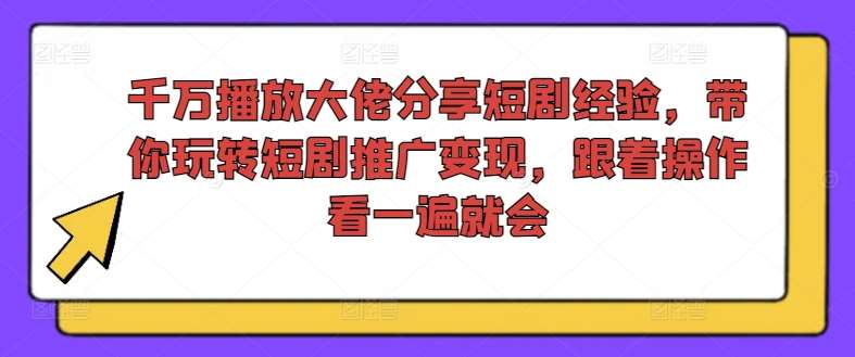 千万播放大佬分享短剧经验,带你玩转短剧推广变现,跟着操作看一遍就会-知享知识库