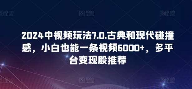 2024中视频玩法7.0.古典和现代碰撞感，小白也能一条视频6000+，多平台变现【揭秘】-知享知识库