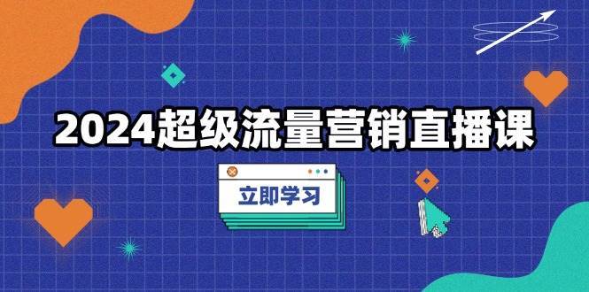 2024超级流量营销直播课，低成本打法，提升流量转化率，案例拆解爆款-知享知识库
