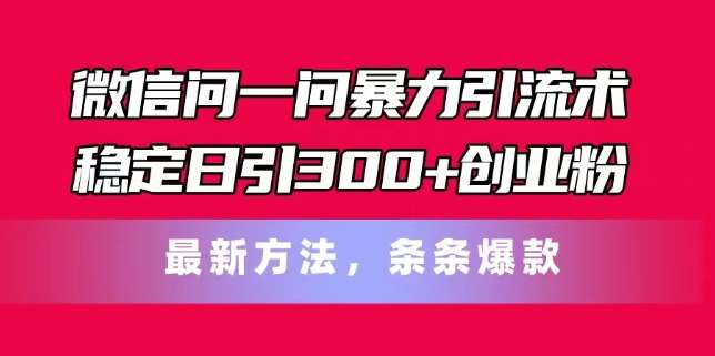 微信问一问暴力引流术，稳定日引300+创业粉，最新方法，条条爆款【揭秘】-知享知识库