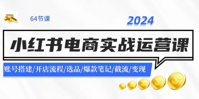 （11827期）2024小红书电商实战运营课：账号搭建/开店流程/选品/爆款笔记/截流/变现-知享知识库