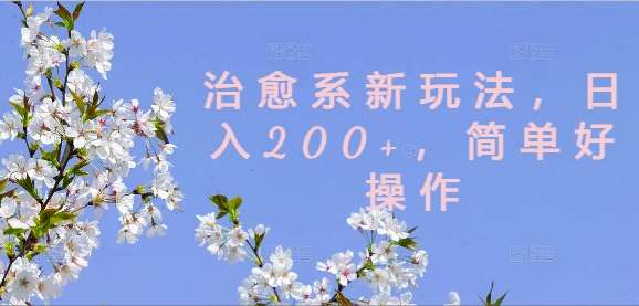 治愈系新玩法,日入200+,简单好操作【揭秘】-知享知识库