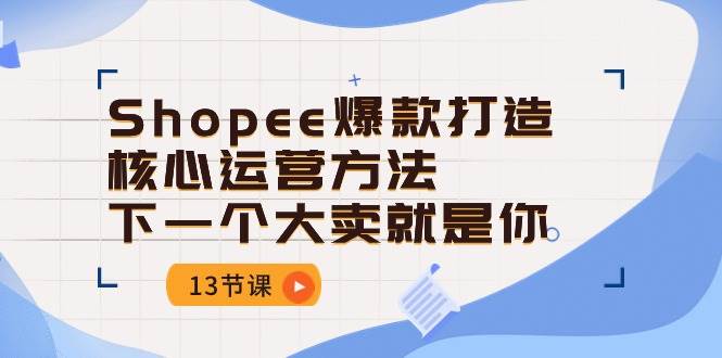 （10777期）Shopee-爆款打造核心运营方法，下一个大卖就是你（13节课）-知享知识库