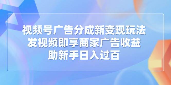 （14588期）视频号广告分成新变现玩法：发视频即享商家广告收益，助新手日入过百-知享知识库