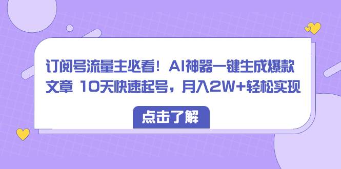 订阅号流量主必看!AI神器一键生成爆款文章 10天快速起号,月入2W+轻松实现-知享知识库