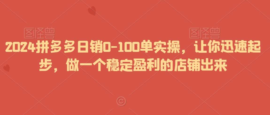 2024拼多多日销0-100单实操，让你迅速起步，做一个稳定盈利的店铺出来-知享知识库