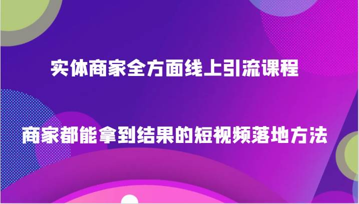 实体商家全方面线上引流课程，商家都能拿到结果的短视频落地方法-知享知识库