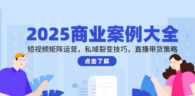 2025商业案例大全，短视频矩阵运营，私域裂变技巧，直播带货策略-知享知识库