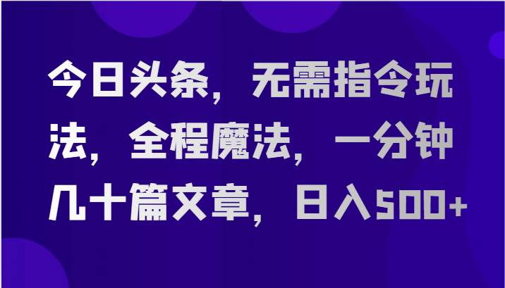 今日头条，无需指令玩法，全程魔法，一分钟几十篇文章，日入500+-知享知识库