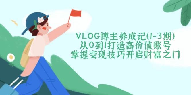 （14541期）VLOG博主养成记（1-3期）从0到1打造高价值账号，掌握变现技巧开启财富之门-知享知识库