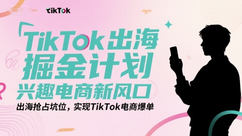 TikTok出海掘金计划，兴趣电商新风口，出海抢占坑位，实现TikTok电商爆单-知享知识库