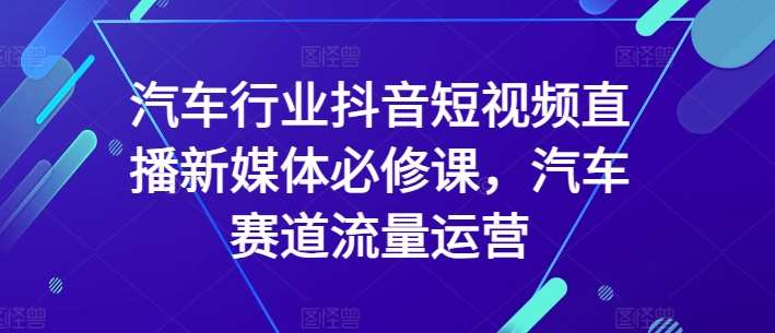 汽车行业抖音短视频直播新媒体必修课，汽车赛道流量运营-知享知识库