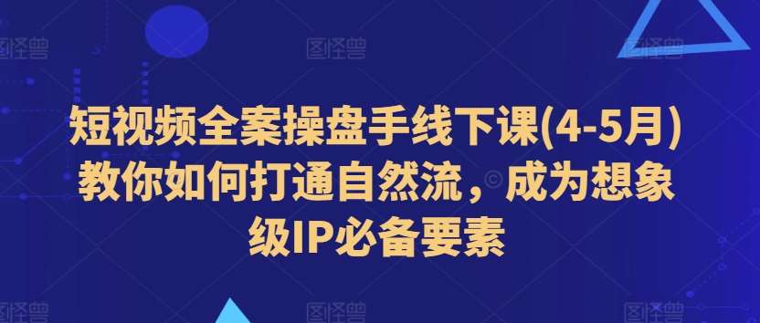 短视频全案操盘手线下课(4-5月)教你如何打通自然流，成为想象级IP必备要素-知享知识库