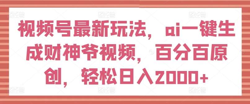 视频号最新玩法，ai一键生成财神爷视频，百分百原创，轻松日入2000+【揭秘】-知享知识库