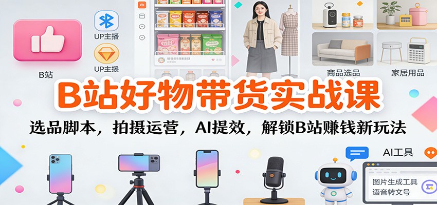 B站好物带货实战课：选品脚本，拍摄运营，AI提效，解锁B站赚钱新玩法-知享知识库