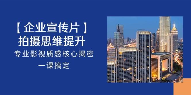 （10512期）【企业-宣传片】拍摄 思维提升，专业影视质感核心揭密，一课搞定（18节）-知享知识库