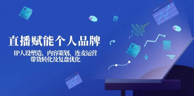 （14158期）直播赋能个人品牌：IP人设塑造、内容策划、连麦运营、带货转化及复盘优化-知享知识库