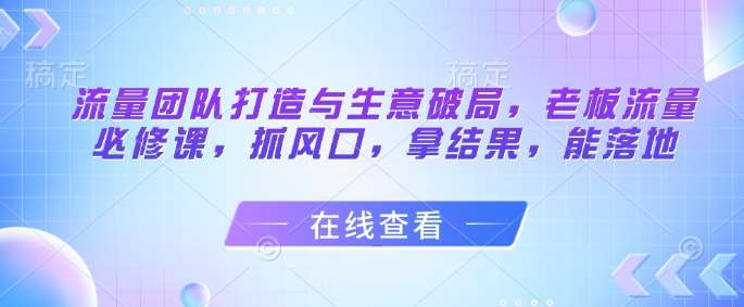 流量团队打造与生意破局，老板流量必修课，抓风口，拿结果，能落地-知享知识库