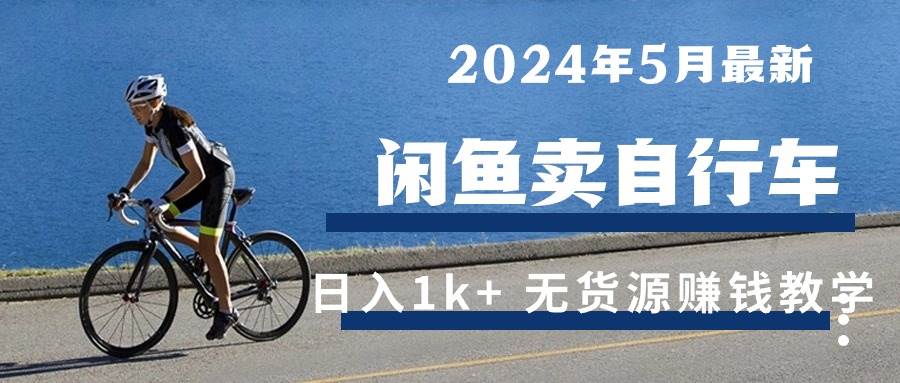 （10543期）2024年5月闲鱼卖自行车日入1k+ 最新无货源赚钱教学-知享知识库