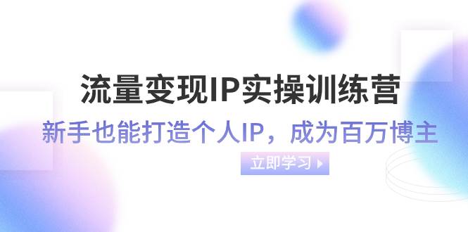 （8134期）流量变现-IP实操训练营：新手也能打造个人IP，成为百万 博主（46节课）-知享知识库
