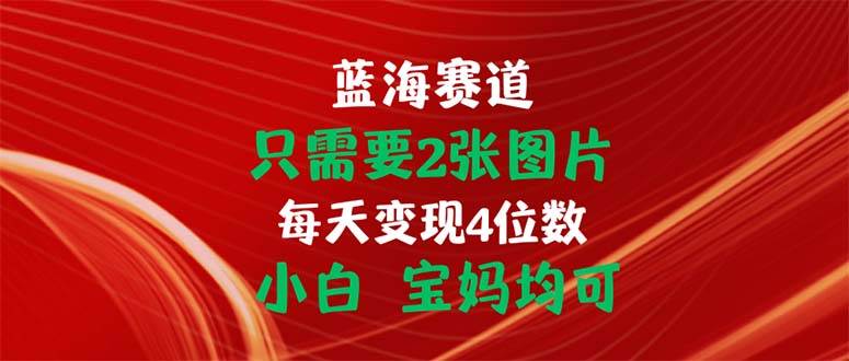 （11047期）只需要2张图片 每天变现4位数 小白 宝妈均可-知享知识库