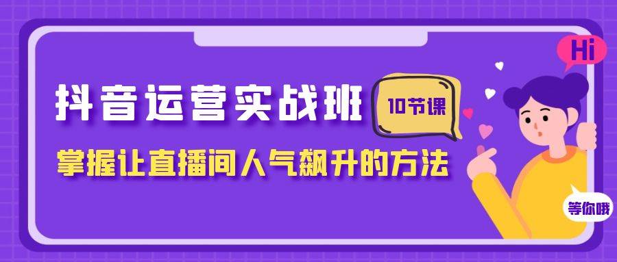 抖音运营实战班,掌握让直播间人气飙升的方法(10节课)-知享知识库