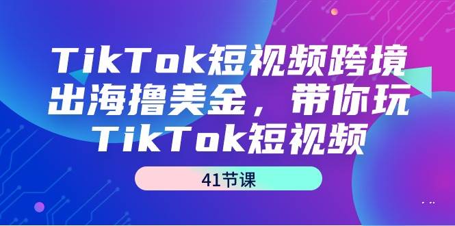 （9155期）TikTok短视频跨境出海撸美金，带你玩TikTok短视频（41节课）-知享知识库