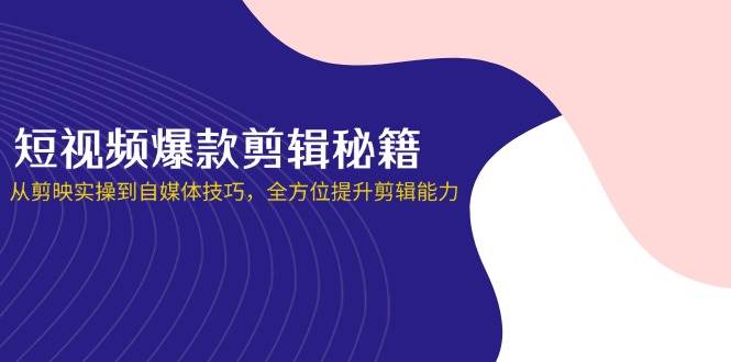 （14244期）短视频爆款剪辑秘籍，从剪映实操到自媒体技巧，全方位提升剪辑能力-知享知识库