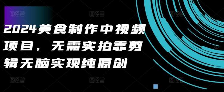 2024美食制作中视频项目，无需实拍靠剪辑无脑实现纯原创-知享知识库