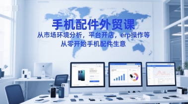 手机配件外贸课，从市场环境分析，平台开店，erp操作等，从零开始手机配件生意-知享知识库