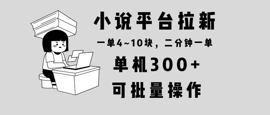 （13800期）小说平台拉新，单机300+，两分钟一单4~10块，操作简单可批量。-知享知识库