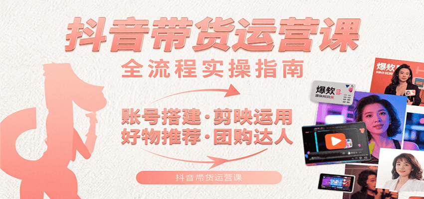 抖音带货运营课：含账号搭建、剪映运用、好物推荐、团购达人等内容，教你玩转抖音-知享知识库