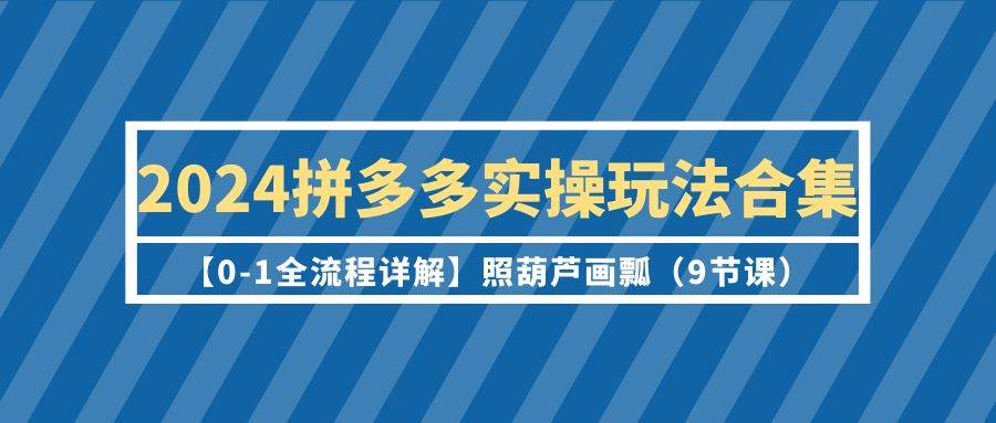 2024拼多多实操玩法合集【0-1全流程详解】照葫芦画瓢(9节课)-知享知识库