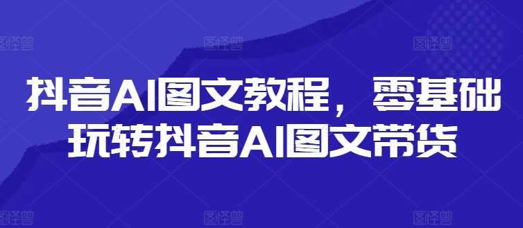 抖音AI图文教程，零基础玩转抖音AI图文带货-知享知识库