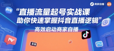 直播流量起号实战课，助你快速掌握抖音直播逻辑，高效启动商家自播-知享知识库