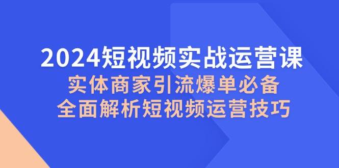 2024短视频实战运营课，实体商家引流爆单必备，全面解析短视频运营技巧-知享知识库