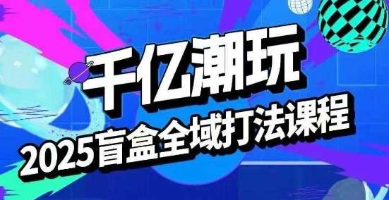2025盲盒全域全套打法课，盲盒起号、选品、话术、私域等-知享知识库