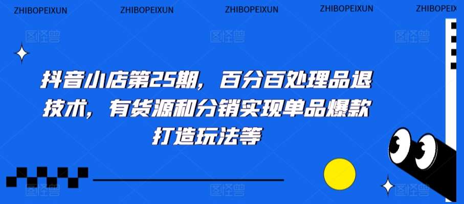 抖音小店第25期，百分百处理品退技术，有货源和分销实现单品爆款打造玩法等-知享知识库