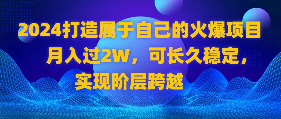 （8645期）2024 打造属于自己的火爆项目，月入过2W，可长久稳定，实现阶层跨越-知享知识库