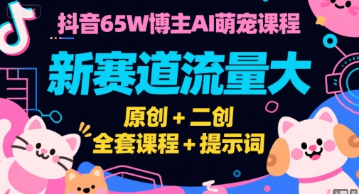 抖音65W博主AI萌宠课程，新赛道流量大，原创+二创，全套课程+提示词-知享知识库