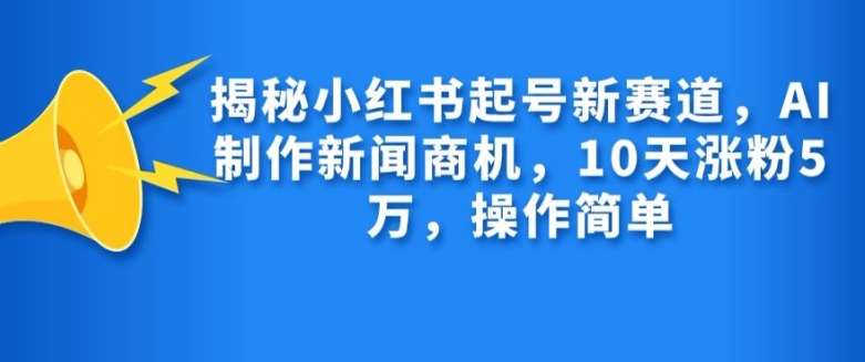 揭秘小红书起号新赛道，AI制作新闻商机，10天涨粉1万，操作简单-知享知识库