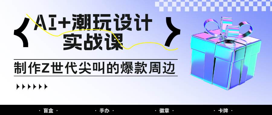 AI+潮玩设计实战课：手把手教你制作Z世代尖叫的爆款周边，自媒体人必学印钞术！-知享知识库