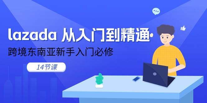 （11024期）lazada 从入门到精通，跨境东南亚新手入门必修（14节课）-知享知识库