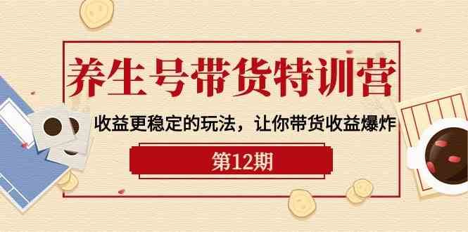 养生号带货特训营【12期】收益更稳定的玩法,让你带货收益爆炸(9节直播课)-知享知识库