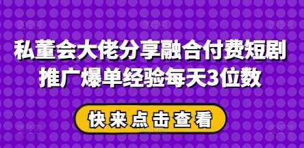 私董会大佬分享融合付费短剧推广爆单经验每天3位数-知享知识库