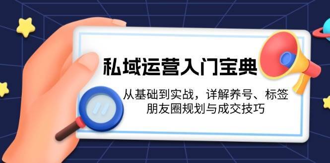私域运营入门宝典:从基础到实战,详解养号、标签、朋友圈规划与成交技巧-知享知识库