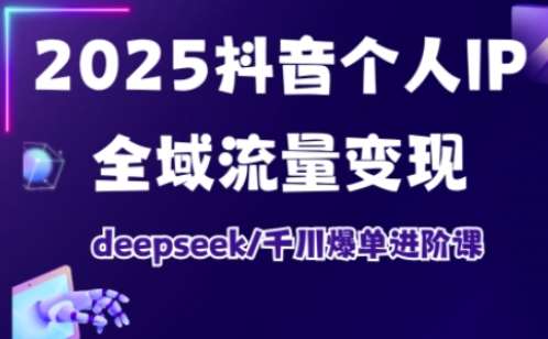 2025抖音个人IP全域流量变现进阶课，deepseek千川爆单进阶课-知享知识库
