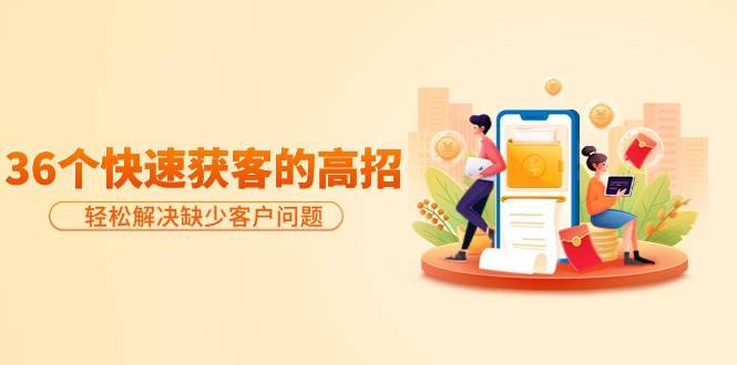 （9644期）分享36个快速获客的高招：轻松解决缺少客户问题，有效才是硬道理-知享知识库
