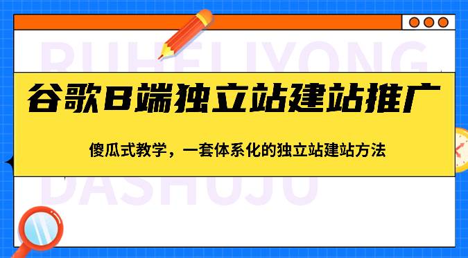 谷歌B端独立站建站推广，傻瓜式教学，一套体系化的独立站建站方法（83节）-知享知识库