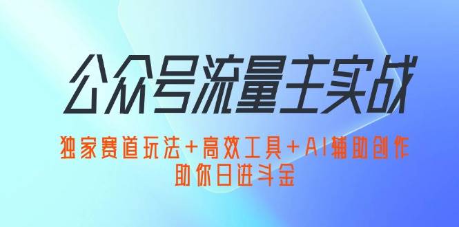 （12458期）公众号流量主实战：独家赛道玩法+高效工具+AI辅助创作，助你日进斗金-知享知识库